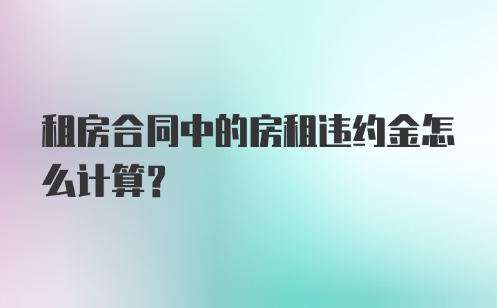 租房合同中的房租违约金怎么计算？