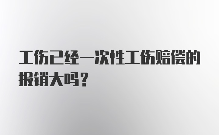 工伤已经一次性工伤赔偿的报销大吗？