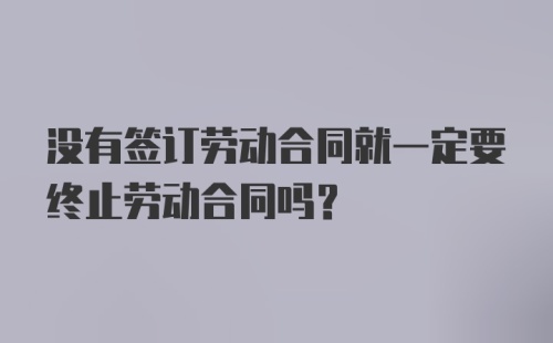 没有签订劳动合同就一定要终止劳动合同吗？