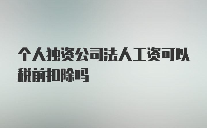 个人独资公司法人工资可以税前扣除吗