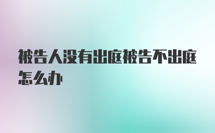 被告人没有出庭被告不出庭怎么办