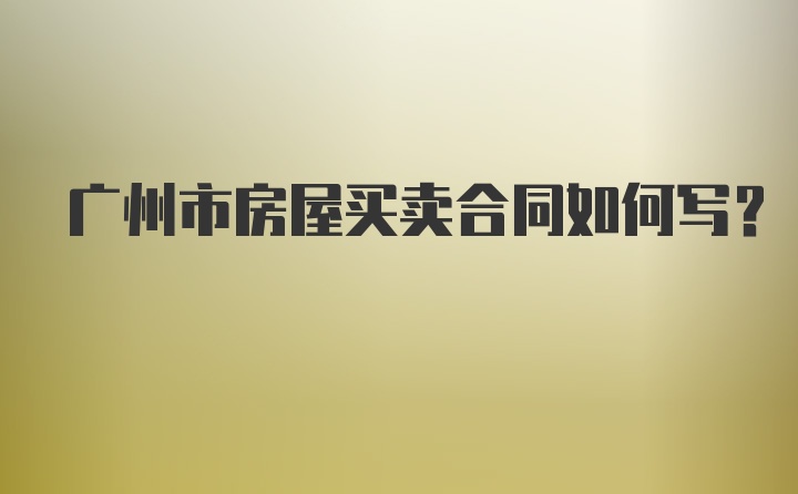 广州市房屋买卖合同如何写？