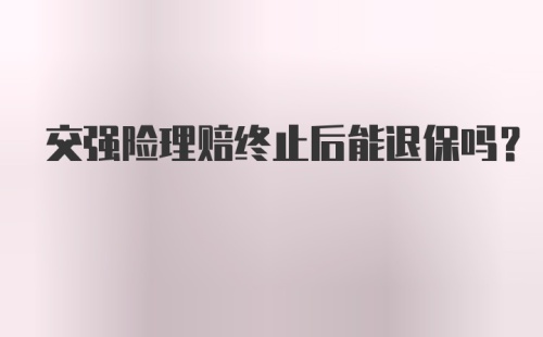 交强险理赔终止后能退保吗？