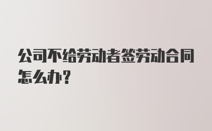 公司不给劳动者签劳动合同怎么办？