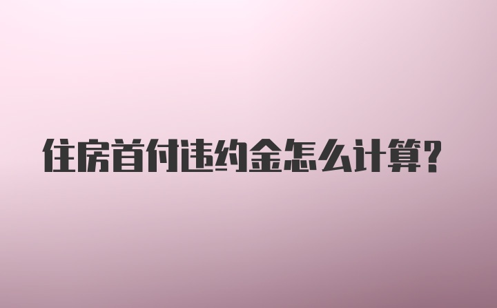 住房首付违约金怎么计算？