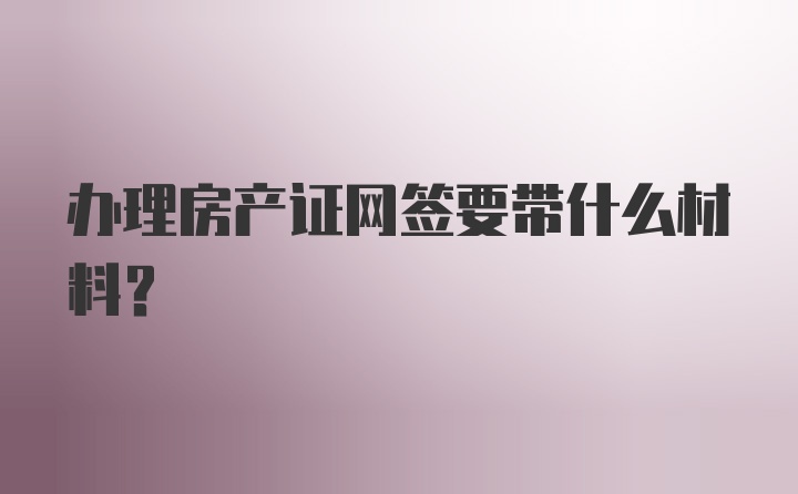 办理房产证网签要带什么材料？