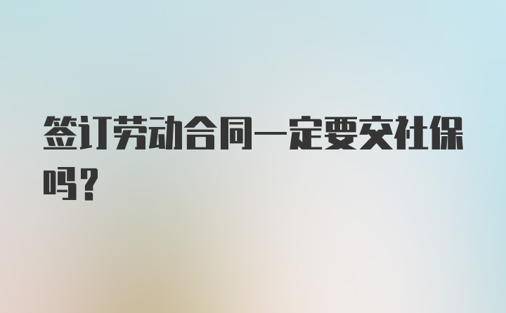 签订劳动合同一定要交社保吗？