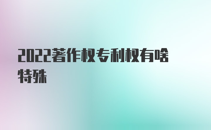 2022著作权专利权有啥特殊