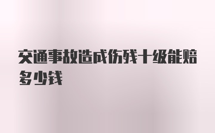 交通事故造成伤残十级能赔多少钱