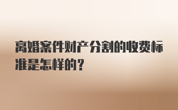 离婚案件财产分割的收费标准是怎样的？