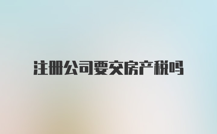 注册公司要交房产税吗