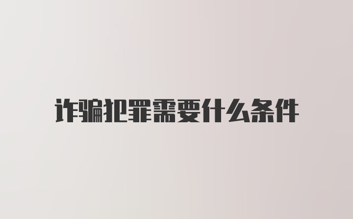 诈骗犯罪需要什么条件