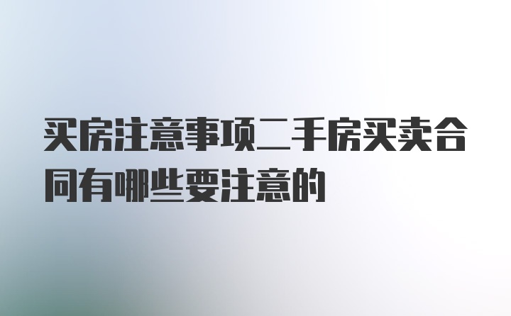 买房注意事项二手房买卖合同有哪些要注意的