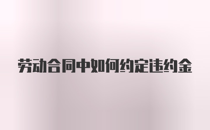 劳动合同中如何约定违约金