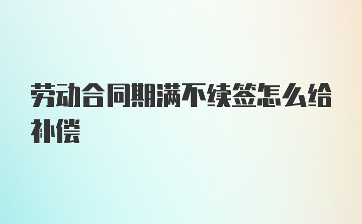 劳动合同期满不续签怎么给补偿