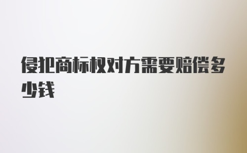 侵犯商标权对方需要赔偿多少钱