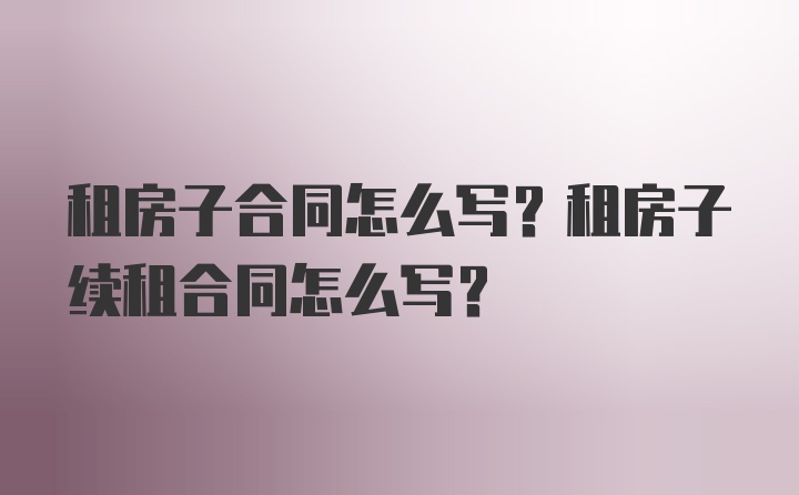 租房子合同怎么写？租房子续租合同怎么写？