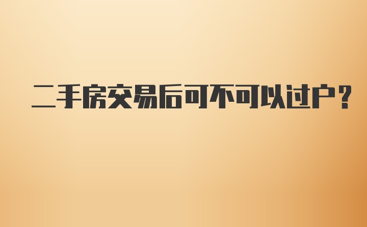 二手房交易后可不可以过户？