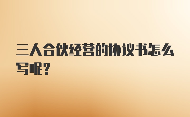 三人合伙经营的协议书怎么写呢？