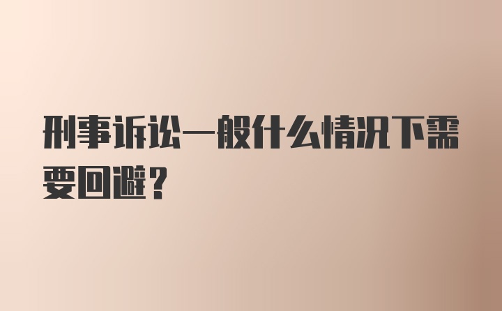 刑事诉讼一般什么情况下需要回避？