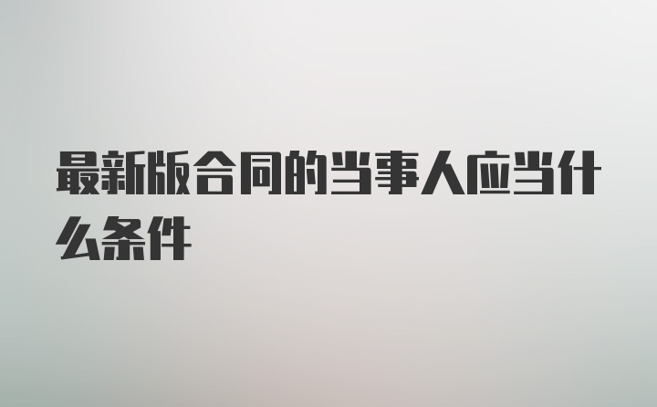 最新版合同的当事人应当什么条件