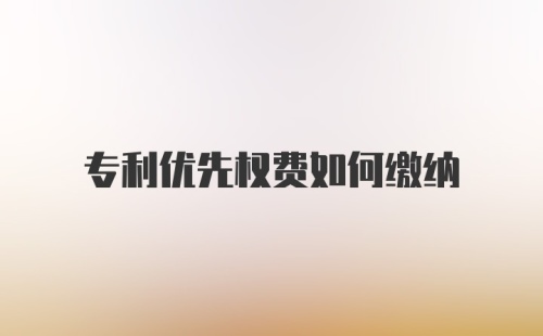 专利优先权费如何缴纳