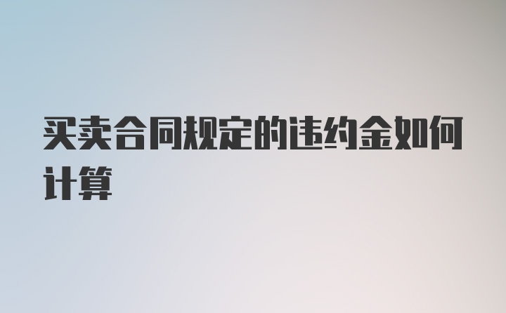 买卖合同规定的违约金如何计算