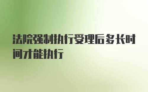 法院强制执行受理后多长时间才能执行