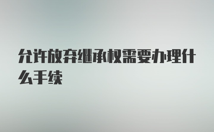 允许放弃继承权需要办理什么手续