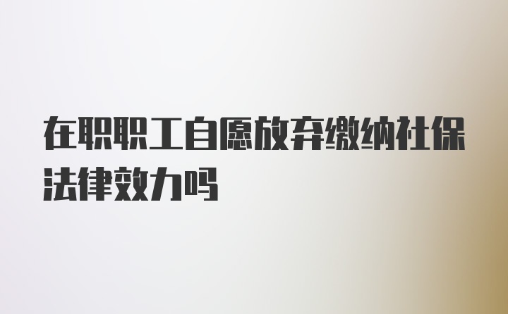 在职职工自愿放弃缴纳社保法律效力吗