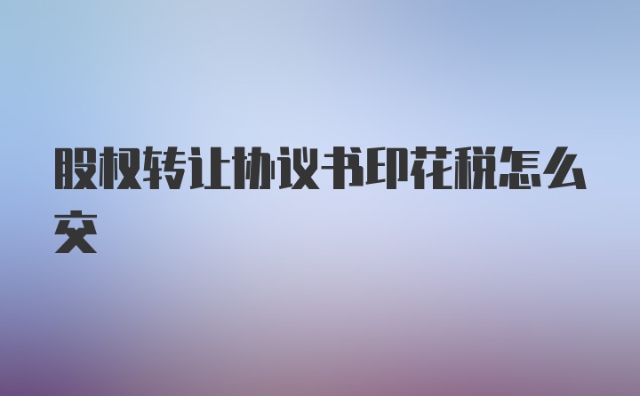 股权转让协议书印花税怎么交