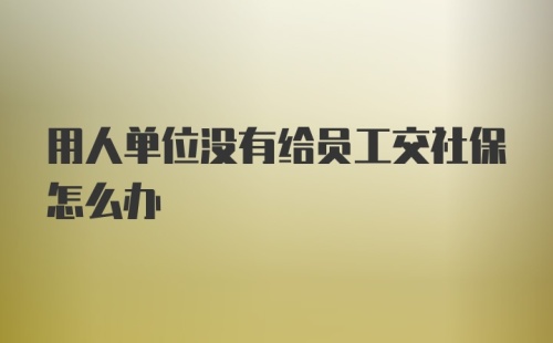 用人单位没有给员工交社保怎么办