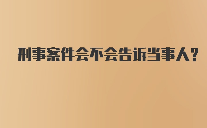 刑事案件会不会告诉当事人？