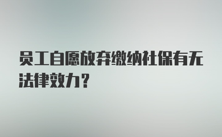 员工自愿放弃缴纳社保有无法律效力？