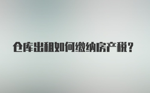 仓库出租如何缴纳房产税?