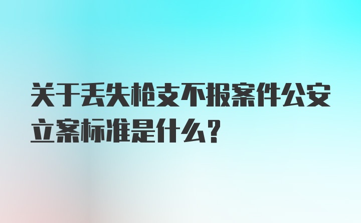 关于丢失枪支不报案件公安立案标准是什么？