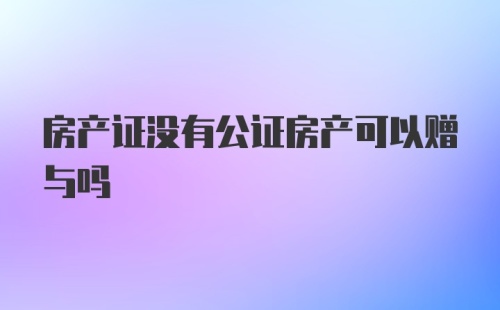 房产证没有公证房产可以赠与吗