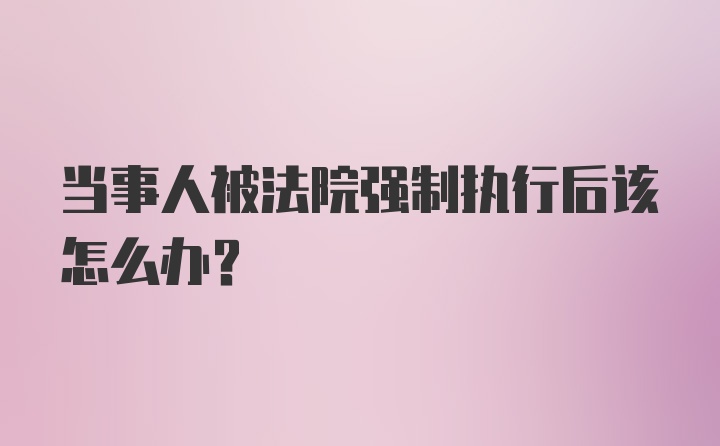 当事人被法院强制执行后该怎么办？