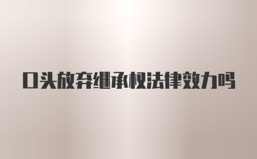 口头放弃继承权法律效力吗