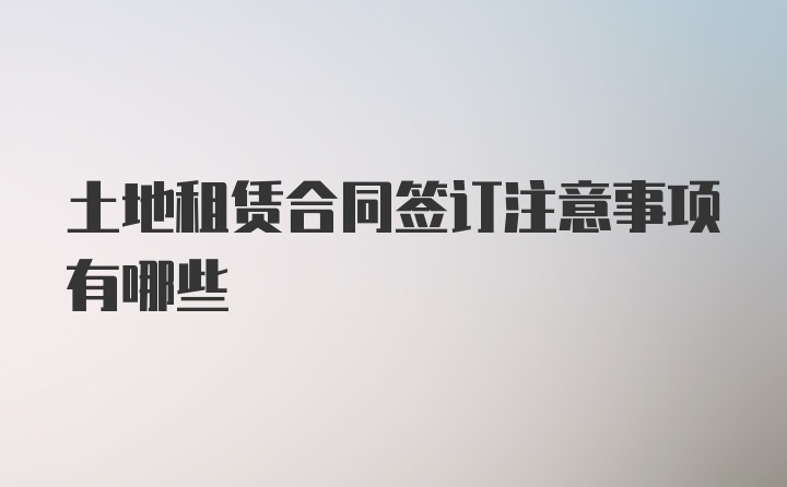 土地租赁合同签订注意事项有哪些