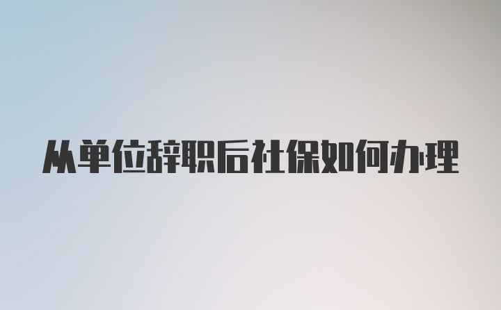 从单位辞职后社保如何办理