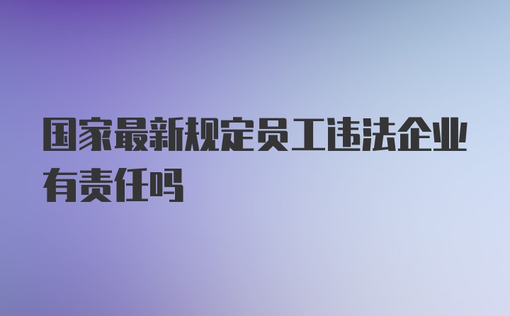 国家最新规定员工违法企业有责任吗