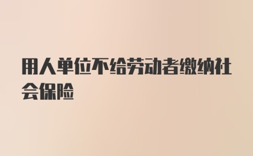 用人单位不给劳动者缴纳社会保险