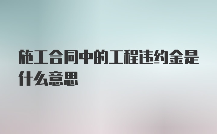 施工合同中的工程违约金是什么意思