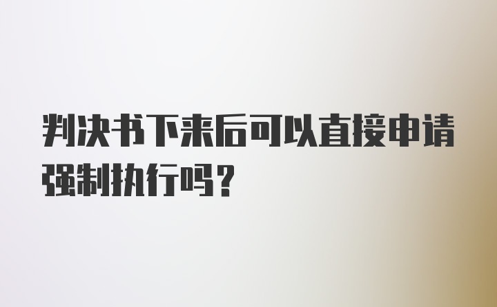 判决书下来后可以直接申请强制执行吗？