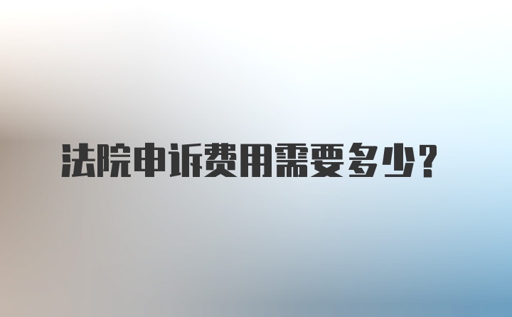 法院申诉费用需要多少？