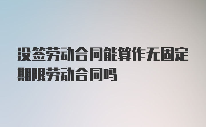 没签劳动合同能算作无固定期限劳动合同吗