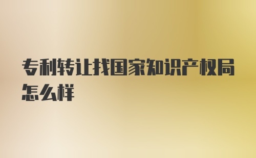 专利转让找国家知识产权局怎么样