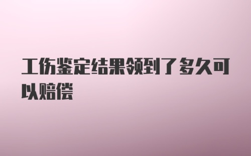 工伤鉴定结果领到了多久可以赔偿