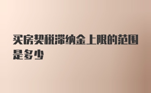 买房契税滞纳金上限的范围是多少